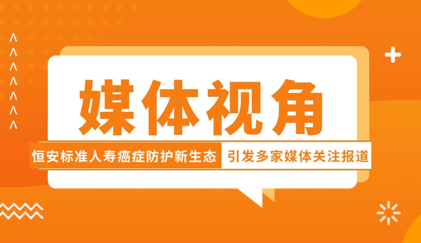 媒体视角| 恒安标准人寿癌症防护新生态引发多家媒体关注报道
